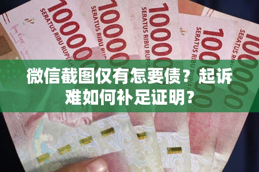 武汉微信截图仅有怎要债？起诉难如何补足证明？