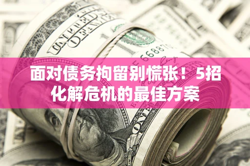 武汉面对债务拘留别慌张！5招化解危机的最佳方案