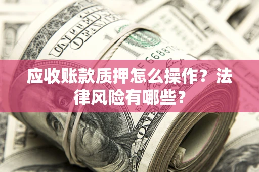 武汉应收账款质押怎么操作？法律风险有哪些？