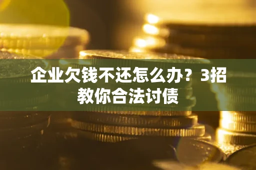 武汉企业欠钱不还怎么办？3招教你合法讨债