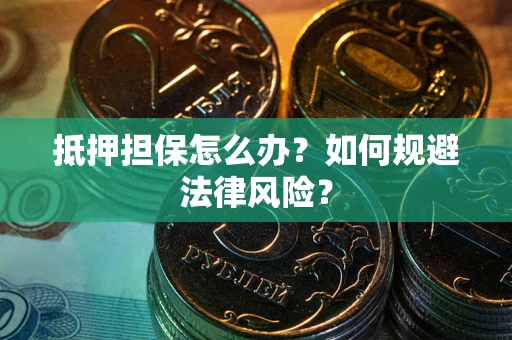 武汉抵押担保怎么办？如何规避法律风险？