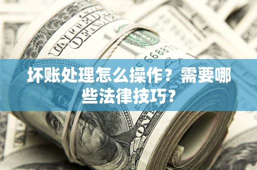 武汉坏账处理怎么操作？需要哪些法律技巧？