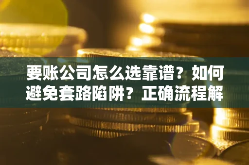 武汉要账公司怎么选靠谱？如何避免套路陷阱？正确流程解析