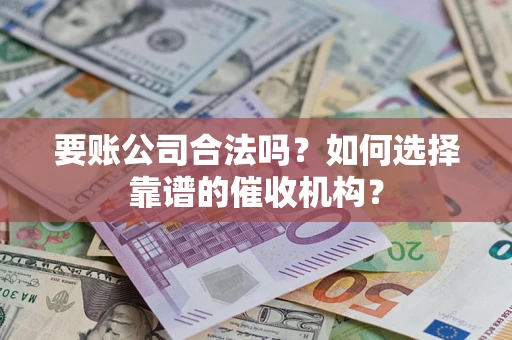 武汉要账公司合法吗？如何选择靠谱的催收机构？