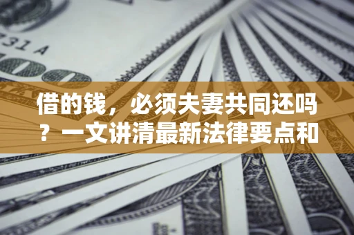 武汉借的钱，必须夫妻共同还吗？一文讲清最新法律要点和避坑指南