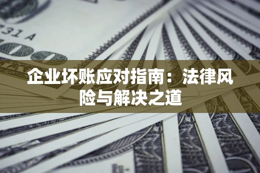 武汉企业坏账应对指南：法律风险与解决之道