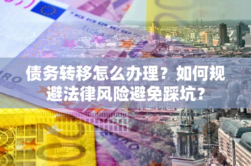 武汉债务转移怎么办理？如何规避法律风险避免踩坑？