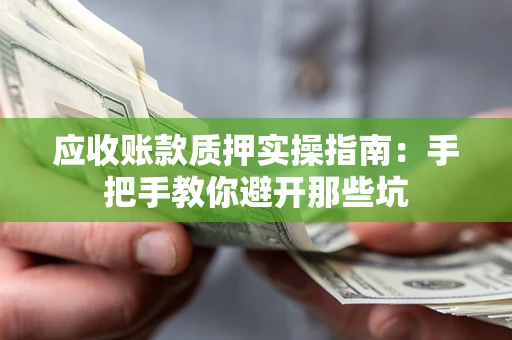 武汉应收账款质押实操指南：手把手教你避开那些坑