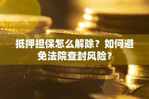 武汉抵押担保怎么解除？如何避免法院查封风险？