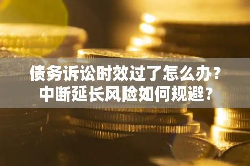 武汉债务诉讼时效过了怎么办？中断延长风险如何规避？