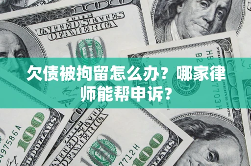 武汉欠债被拘留怎么办？哪家律师能帮申诉？
