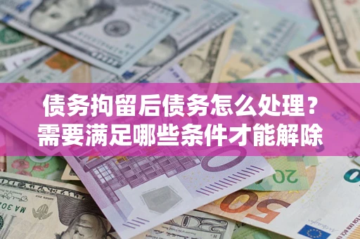 武汉债务拘留后债务怎么处理？需要满足哪些条件才能解除？