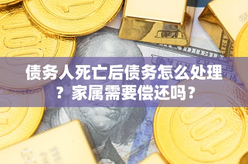 武汉债务人死亡后债务怎么处理？家属需要偿还吗？