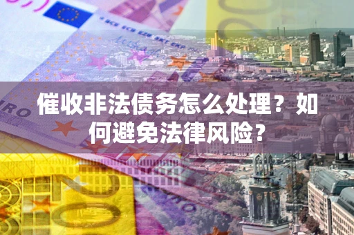 武汉催收非法债务怎么处理？如何避免法律风险？
