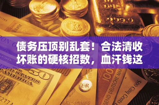 武汉债务压顶别乱套！合法清收坏账的硬核招数，血汗钱这样死守不丢