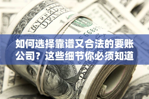 武汉如何选择靠谱又合法的要账公司？这些细节你必须知道