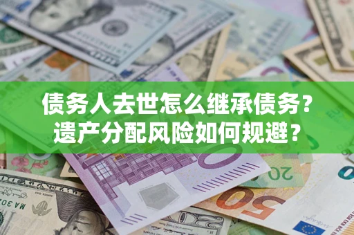 武汉债务人去世怎么继承债务？遗产分配风险如何规避？