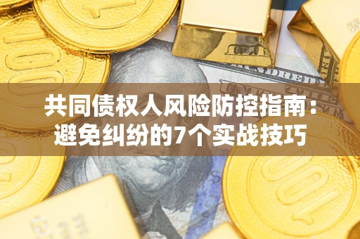 武汉共同债权人风险防控指南：避免纠纷的7个实战技巧