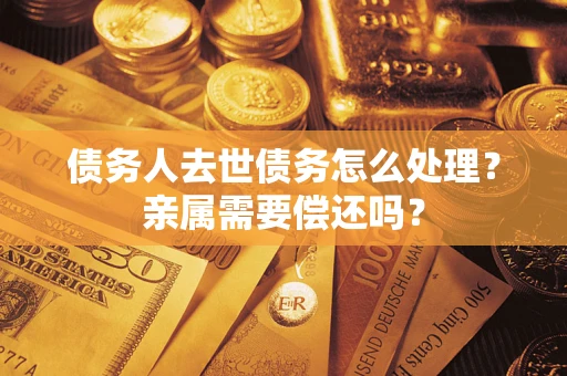 武汉债务人去世债务怎么处理？亲属需要偿还吗？
