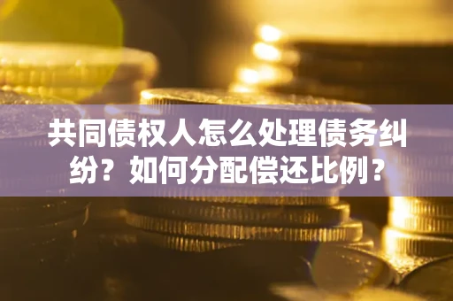 武汉共同债权人怎么处理债务纠纷？如何分配偿还比例？