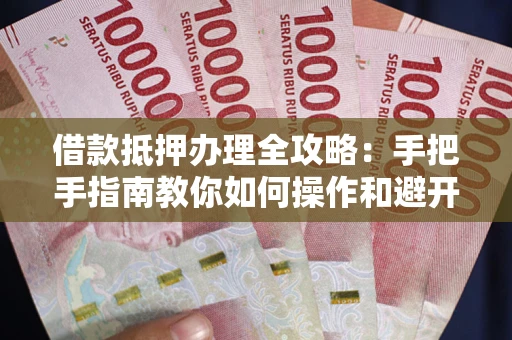 武汉借款抵押办理全攻略：手把手指南教你如何操作和避开雷区