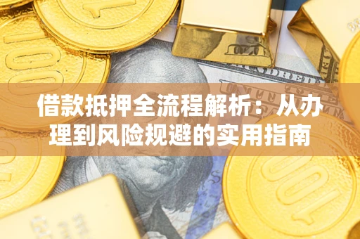 武汉借款抵押全流程解析：从办理到风险规避的实用指南