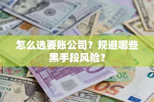 武汉怎么选要账公司？规避哪些黑手段风险？