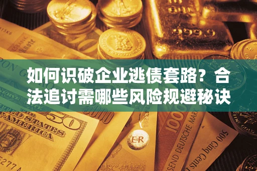 武汉如何识破企业逃债套路？合法追讨需哪些风险规避秘诀？