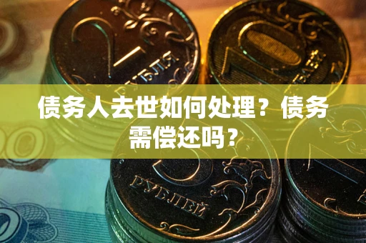 武汉债务人去世如何处理？债务需偿还吗？