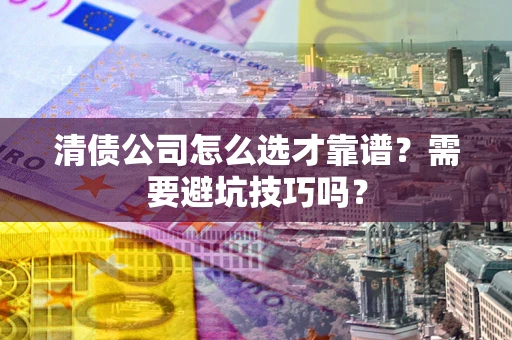 武汉清债公司怎么选才靠谱？需要避坑技巧吗？