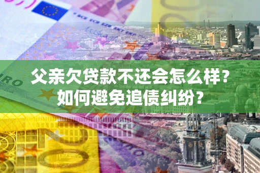 武汉父亲欠贷款不还会怎么样？如何避免追债纠纷？