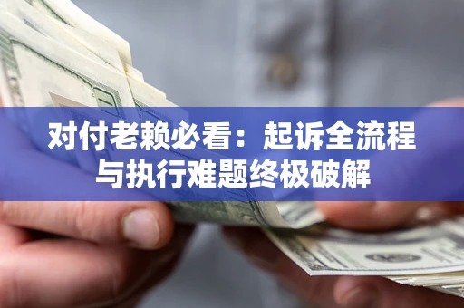 武汉对付老赖必看：起诉全流程与执行难题终极破解