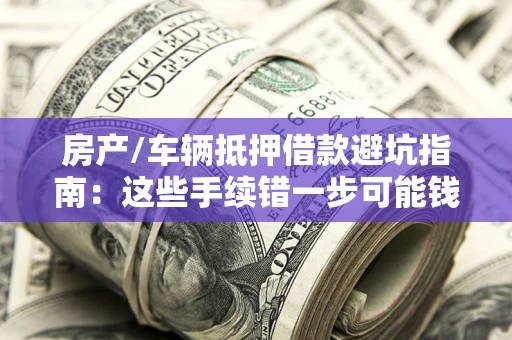 武汉房产/车辆抵押借款避坑指南：这些手续错一步可能钱房两空