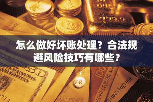 武汉怎么做好坏账处理？合法规避风险技巧有哪些？