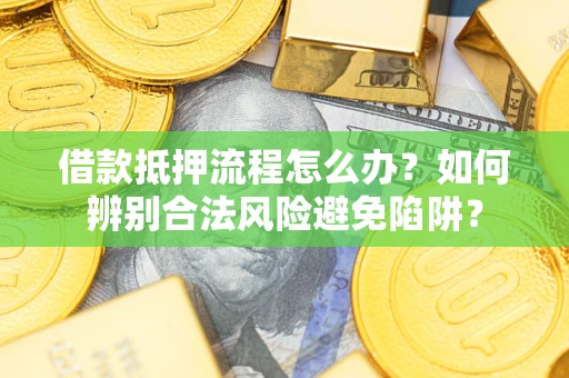 武汉借款抵押流程怎么办？如何辨别合法风险避免陷阱？