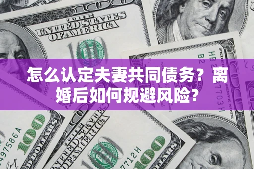武汉怎么认定夫妻共同债务？离婚后如何规避风险？
