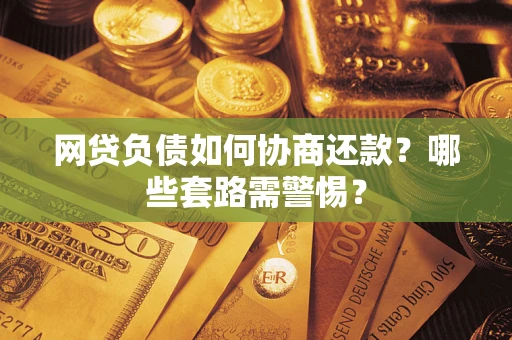 武汉网贷负债如何协商还款？哪些套路需警惕？