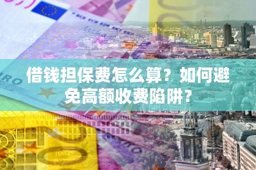 武汉借钱担保费怎么算？如何避免高额收费陷阱？
