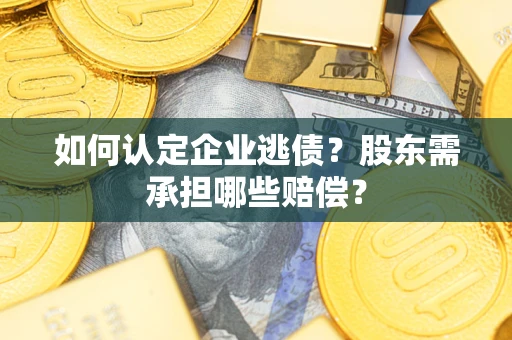 武汉如何认定企业逃债？股东需承担哪些赔偿？