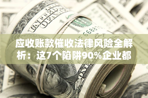 武汉应收账款催收法律风险全解析：这7个陷阱90%企业都踩过（含合规应对指南）