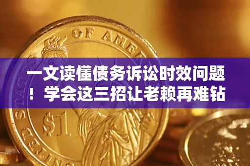 武汉一文读懂债务诉讼时效问题！学会这三招让老赖再难钻空子