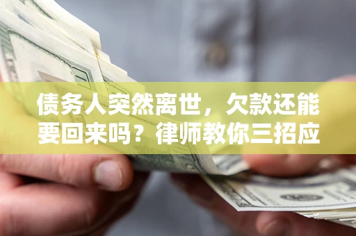 武汉债务人突然离世，欠款还能要回来吗？律师教你三招应对