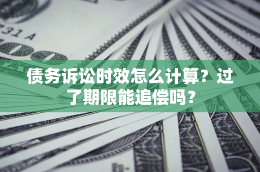武汉债务诉讼时效怎么计算？过了期限能追偿吗？