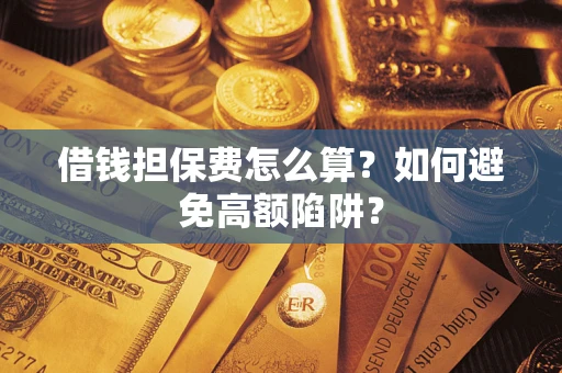 武汉借钱担保费怎么算？如何避免高额陷阱？