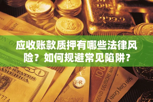 武汉应收账款质押有哪些法律风险？如何规避常见陷阱？